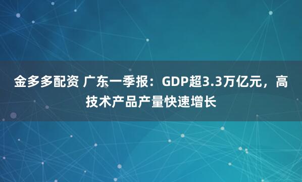 金多多配资 广东一季报：GDP超3.3万亿元，高技术产品产量快速增长