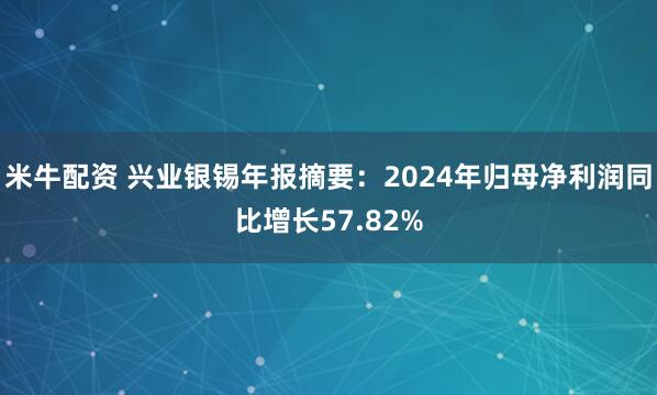 米牛配资 兴业银锡年报摘要：2024年归母净利润同比增长57.82%