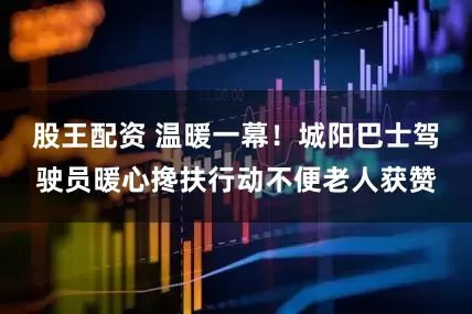 股王配资 温暖一幕！城阳巴士驾驶员暖心搀扶行动不便老人获赞