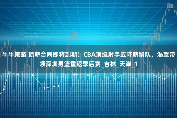 牛牛策略 顶薪合同即将到期！CBA顶级射手或降薪留队，渴望带领深圳男篮重返季后赛_吉林_天津_1
