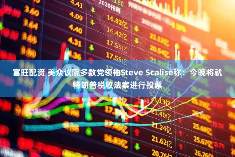 富旺配资 美众议院多数党领袖Steve Scalise称：今晚将就特朗普税收法案进行投票