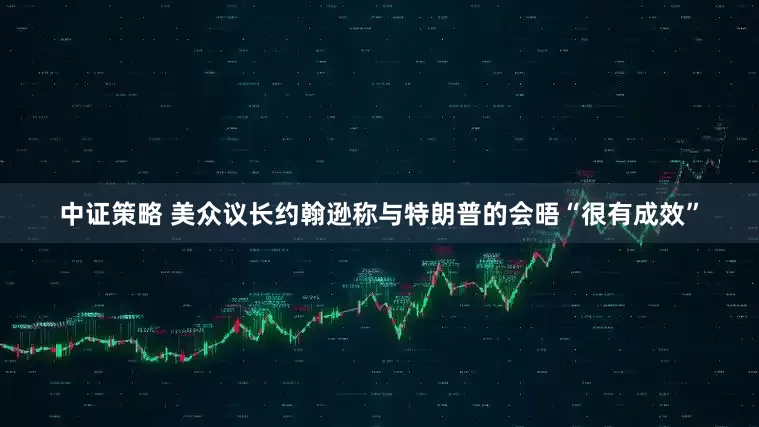 中证策略 美众议长约翰逊称与特朗普的会晤“很有成效”