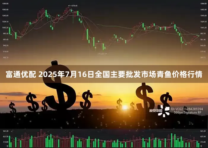 富通优配 2025年7月16日全国主要批发市场青鱼价格行情