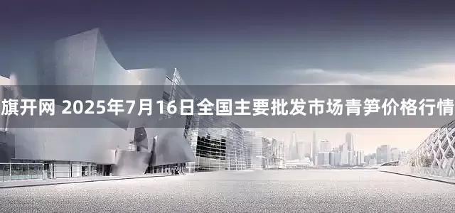 旗开网 2025年7月16日全国主要批发市场青笋价格行情