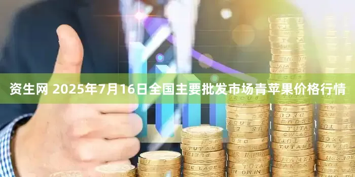 资生网 2025年7月16日全国主要批发市场青苹果价格行情