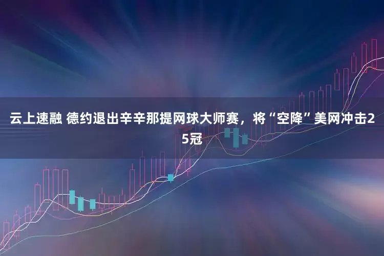 云上速融 德约退出辛辛那提网球大师赛，将“空降”美网冲击25冠