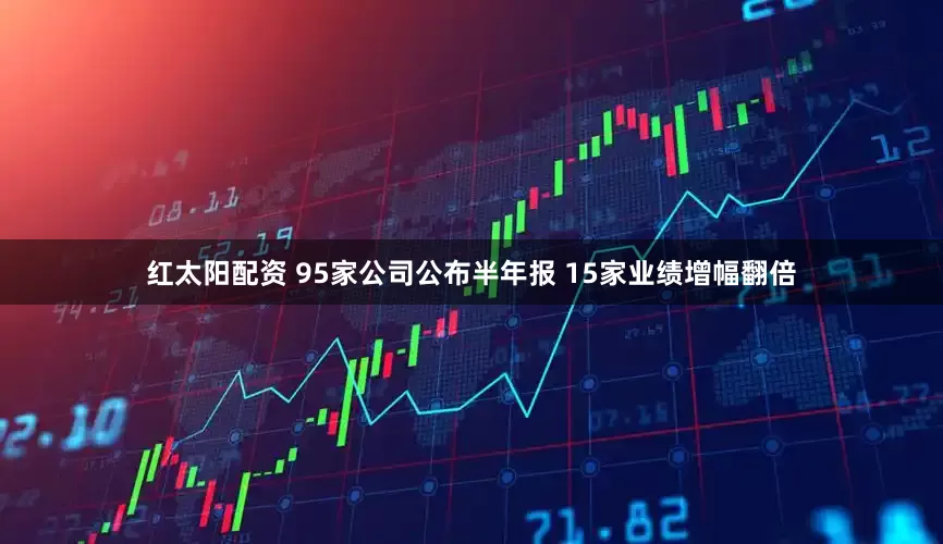 红太阳配资 95家公司公布半年报 15家业绩增幅翻倍