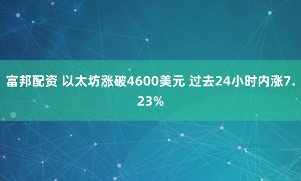 富邦配资 以太坊涨破4600美元 过去24小时内涨7.23%
