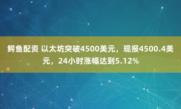 鳄鱼配资 以太坊突破4500美元，现报4500.4美元，24小时涨幅达到5.12%
