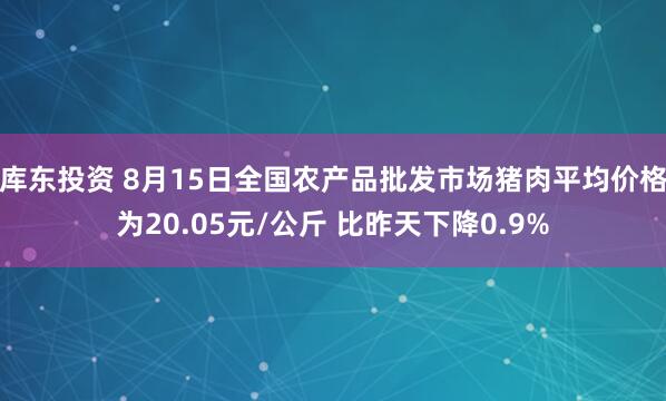 库东投资 8月15日全国农产品批发市场猪肉平均价格为20.05元/公斤 比昨天下降0.9%