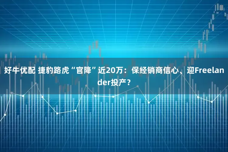 好牛优配 捷豹路虎“官降”近20万：保经销商信心、迎Freelander投产？