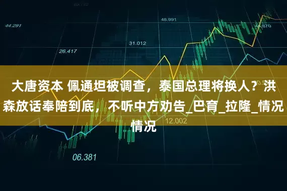 大唐资本 佩通坦被调查，泰国总理将换人？洪森放话奉陪到底，不听中方劝告_巴育_拉隆_情况
