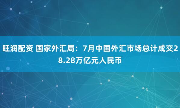 旺润配资 国家外汇局：7月中国外汇市场总计成交28.28万亿元人民币