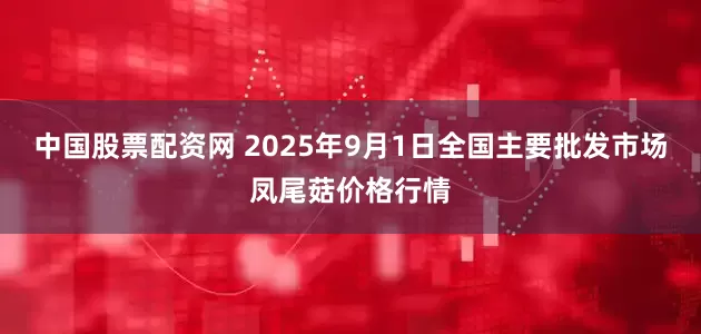 中国股票配资网 2025年9月1日全国主要批发市场凤尾菇价格行情