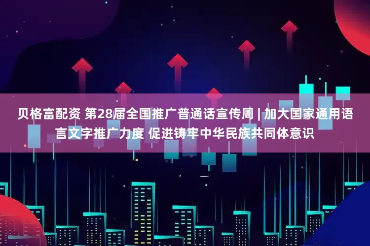 贝格富配资 第28届全国推广普通话宣传周 | 加大国家通用语言文字推广力度 促进铸牢中华民族共同体意识