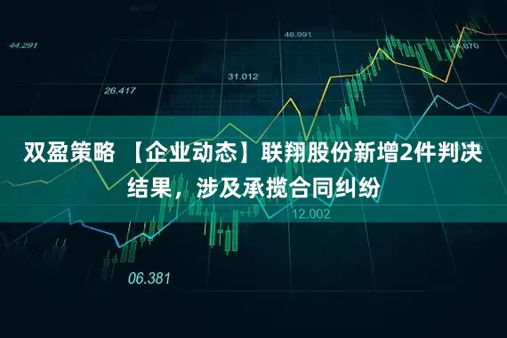 双盈策略 【企业动态】联翔股份新增2件判决结果，涉及承揽合同纠纷