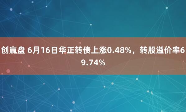 创赢盘 6月16日华正转债上涨0.48%，转股溢价率69.74%