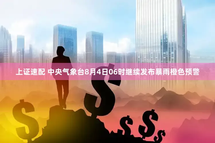 上证速配 中央气象台8月4日06时继续发布暴雨橙色预警
