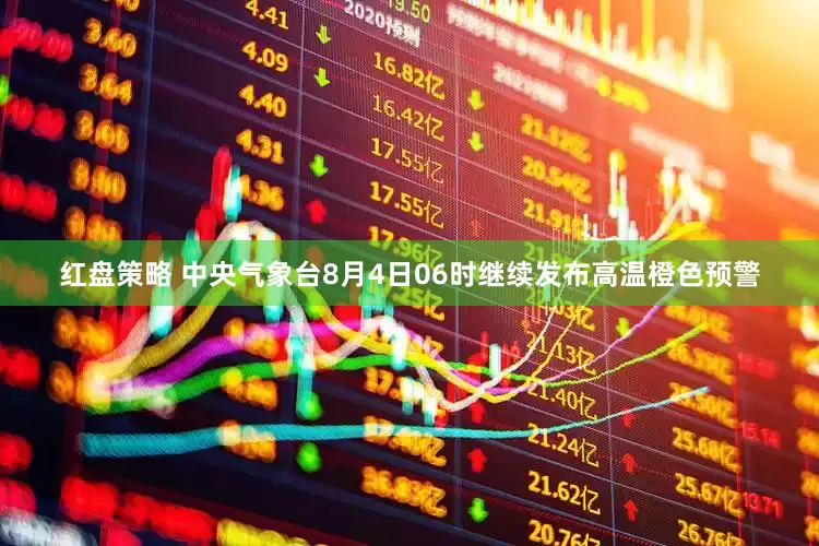 红盘策略 中央气象台8月4日06时继续发布高温橙色预警