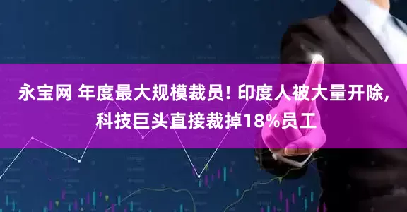 永宝网 年度最大规模裁员! 印度人被大量开除, 科技巨头直接裁掉18%员工