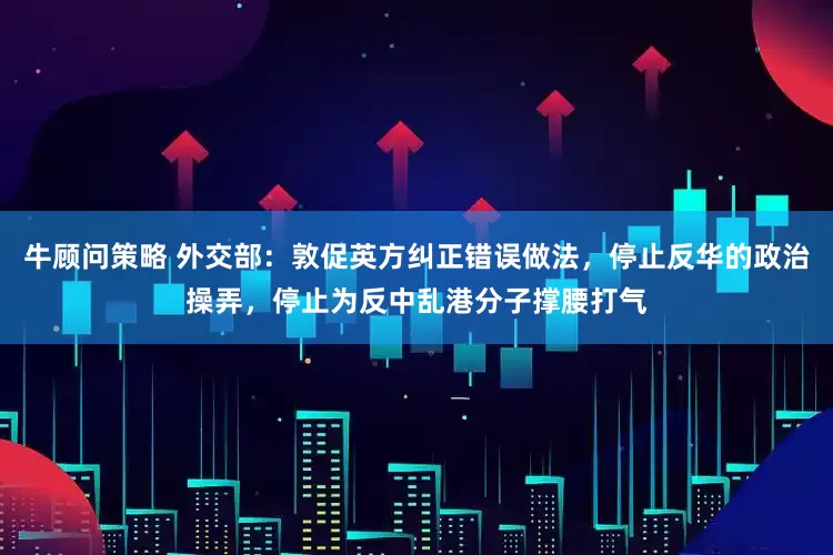 牛顾问策略 外交部：敦促英方纠正错误做法，停止反华的政治操弄，停止为反中乱港分子撑腰打气
